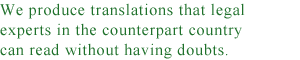 We produce translations that legal experts in the counterpart country can read without having doubts.